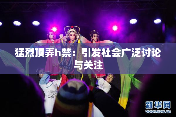 猛烈顶弄h禁：引发社会广泛讨论与关注