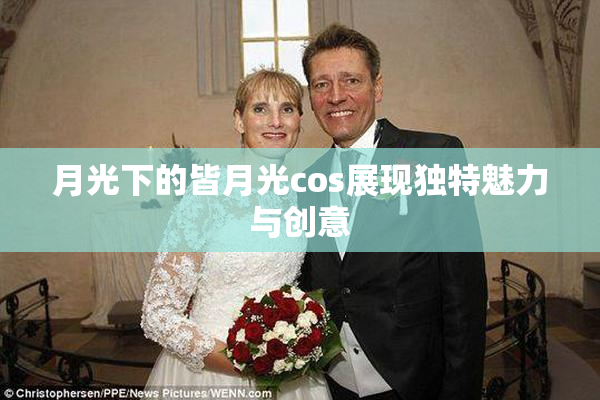 月光下的皆月光cos展现独特魅力与创意