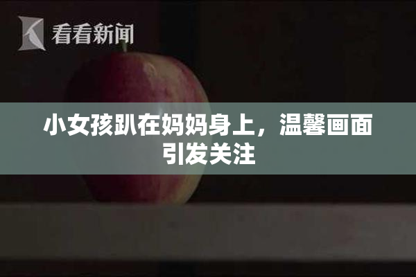 小女孩趴在妈妈身上，温馨画面引发关注