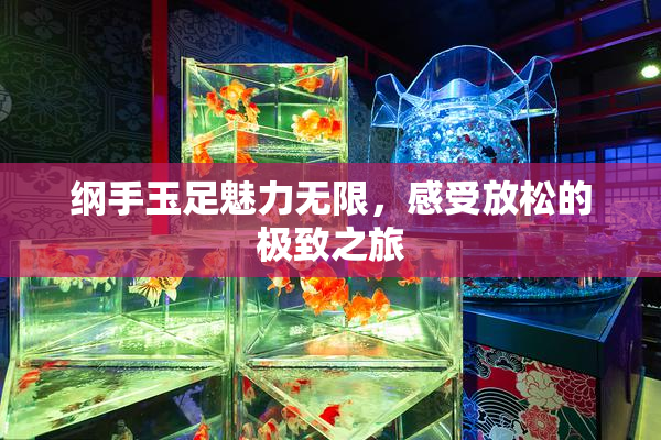纲手玉足魅力无限，感受放松的极致之旅