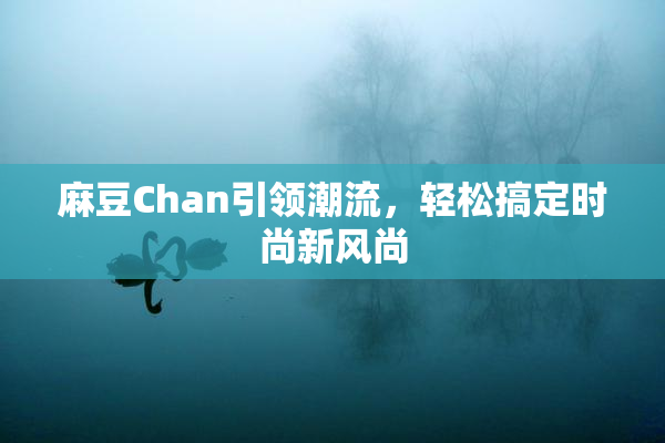 麻豆Chan引领潮流，轻松搞定时尚新风尚