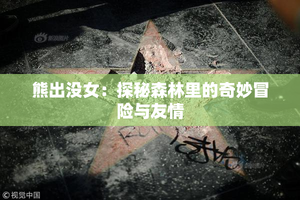 熊出没女：探秘森林里的奇妙冒险与友情