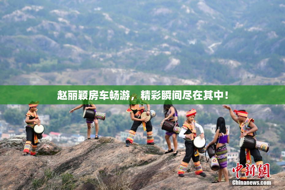 赵丽颖房车畅游，精彩瞬间尽在其中！
