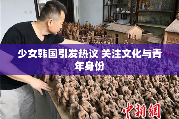 少女韩国引发热议 关注文化与青年身份
