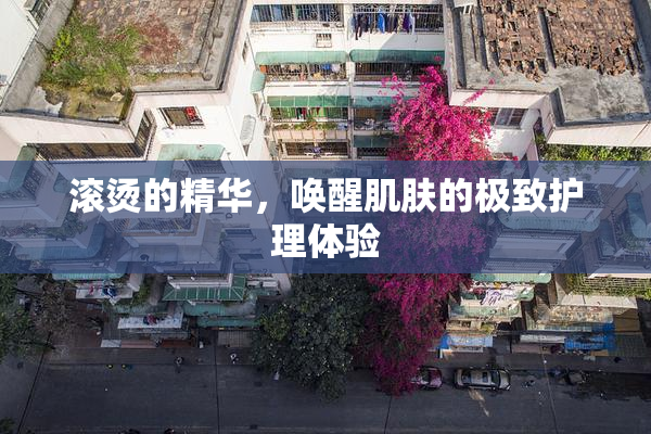 滚烫的精华，唤醒肌肤的极致护理体验