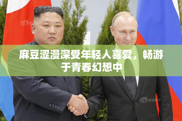麻豆涩漫深受年轻人喜爱，畅游于青春幻想中