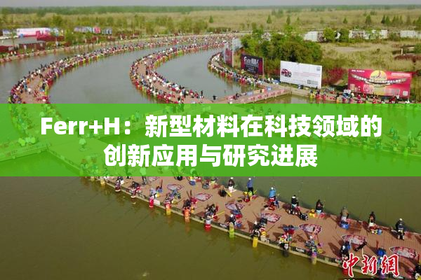 Ferr+H：新型材料在科技领域的创新应用与研究进展