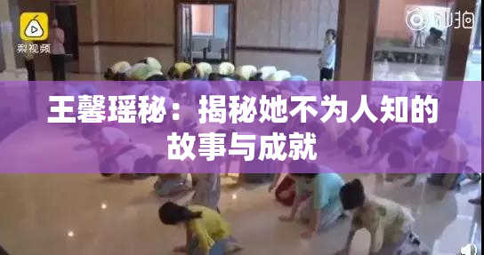 王馨瑶秘：揭秘她不为人知的故事与成就