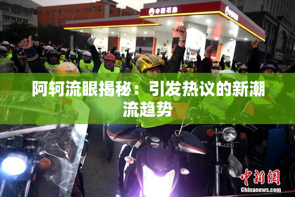 阿轲流眼揭秘：引发热议的新潮流趋势