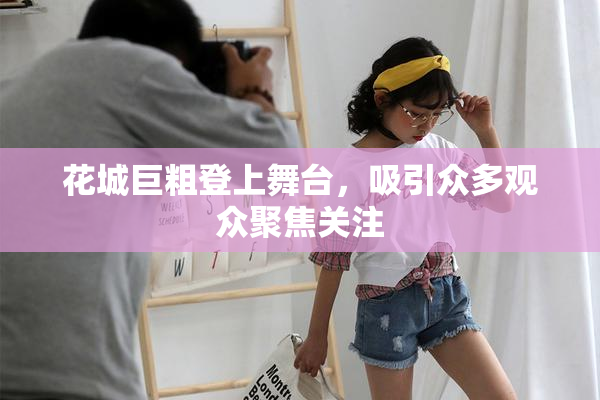 花城巨粗登上舞台，吸引众多观众聚焦关注