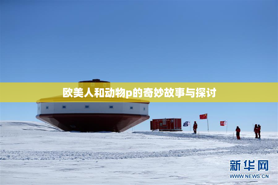 欧美人和动物p的奇妙故事与探讨