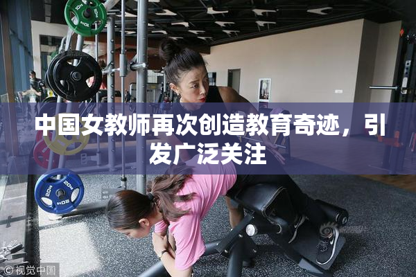 中国女教师再次创造教育奇迹，引发广泛关注
