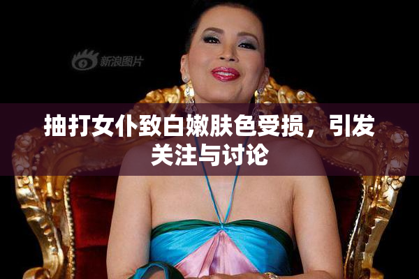 抽打女仆致白嫩肤色受损，引发关注与讨论