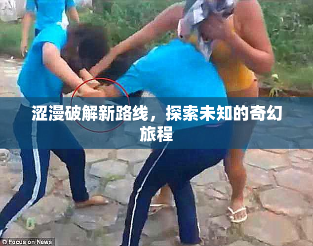 涩漫破解新路线，探索未知的奇幻旅程