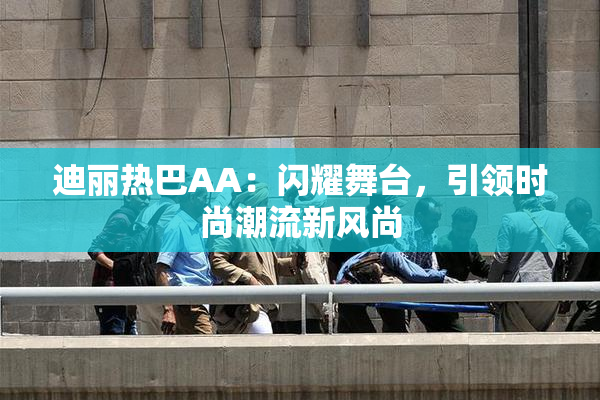 迪丽热巴AA：闪耀舞台，引领时尚潮流新风尚