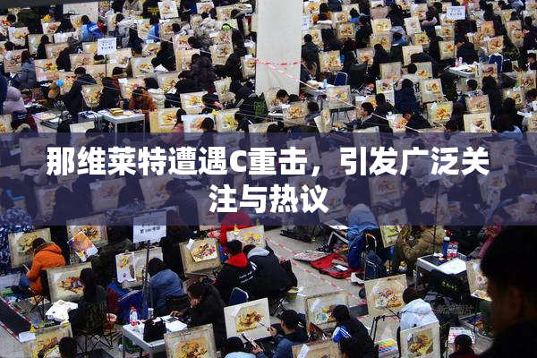 那维莱特遭遇C重击，引发广泛关注与热议