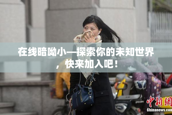 在线暗呦小—探索你的未知世界，快来加入吧！