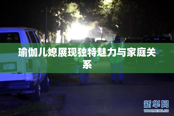 瑜伽儿媳展现独特魅力与家庭关系