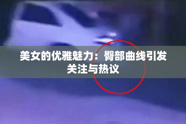 美女的优雅魅力：臀部曲线引发关注与热议