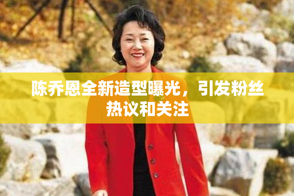 陈乔恩全新造型曝光，引发粉丝热议和关注