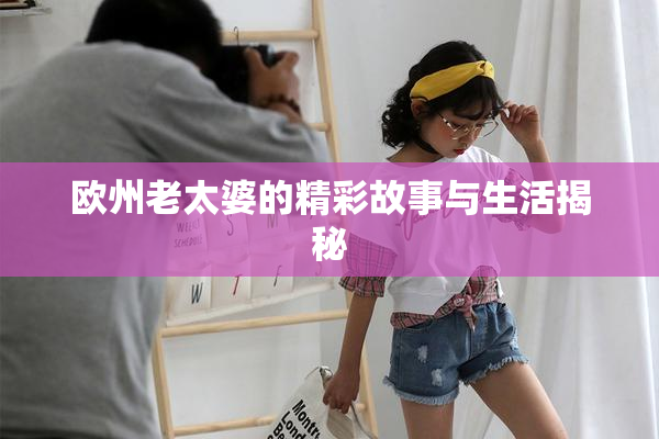 欧州老太婆的精彩故事与生活揭秘