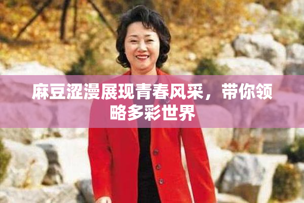 麻豆涩漫展现青春风采，带你领略多彩世界