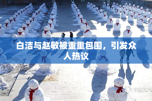 白洁与赵敏被重重包围，引发众人热议