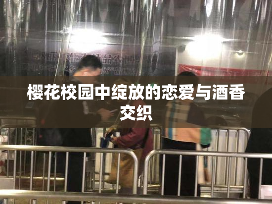 樱花校园中绽放的恋爱与酒香交织