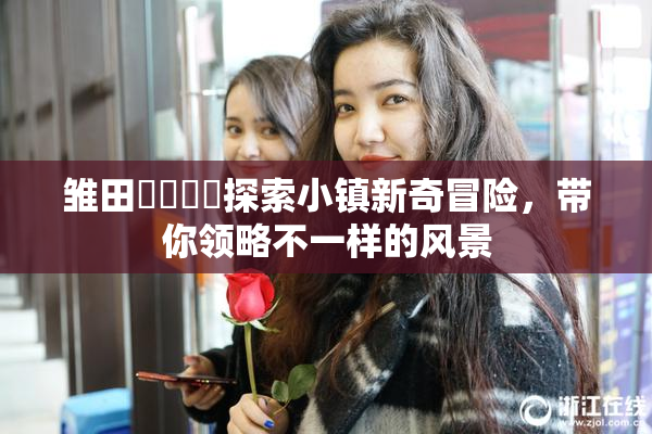 雏田❌‌❌‌探索小镇新奇冒险，带你领略不一样的风景