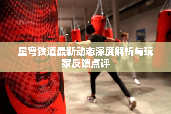 星穹铁道最新动态深度解析与玩家反馈点评