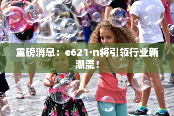 重磅消息：e621·n将引领行业新潮流！