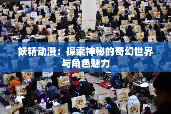 妖精动漫：探索神秘的奇幻世界与角色魅力