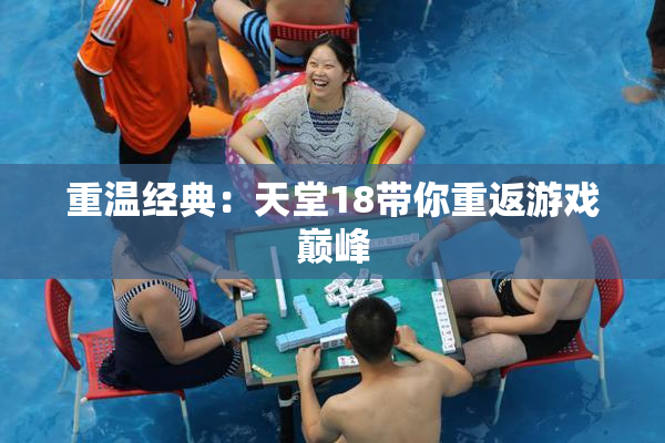 重温经典：天堂18带你重返游戏巅峰
