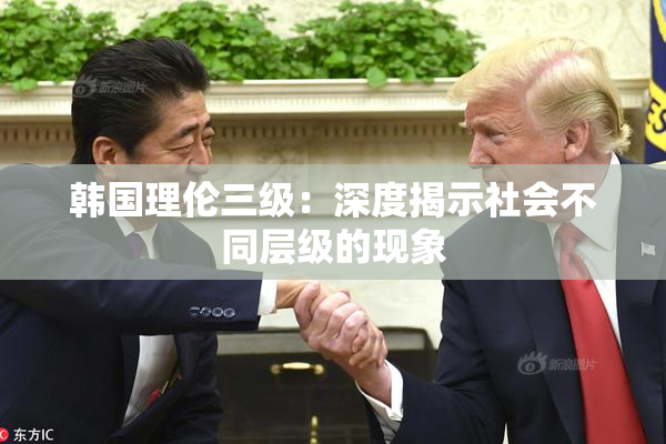 韩国理伦三级：深度揭示社会不同层级的现象