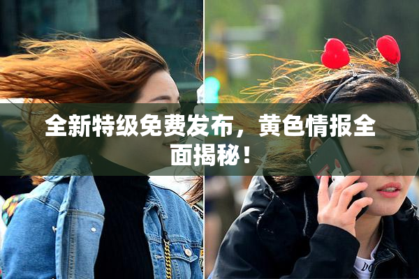 全新特级免费发布，黄色情报全面揭秘！