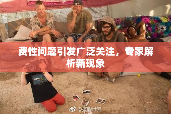 费性问题引发广泛关注，专家解析新现象