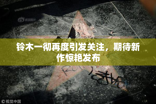 铃木一彻再度引发关注，期待新作惊艳发布