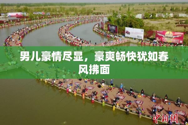男儿豪情尽显，豪爽畅快犹如春风拂面