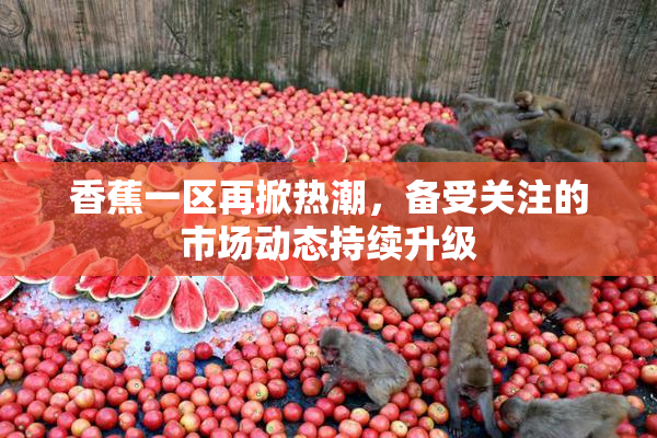 香蕉一区再掀热潮，备受关注的市场动态持续升级