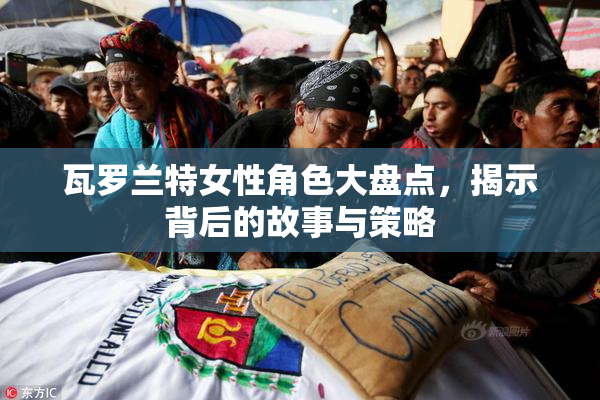 瓦罗兰特女性角色大盘点，揭示背后的故事与策略