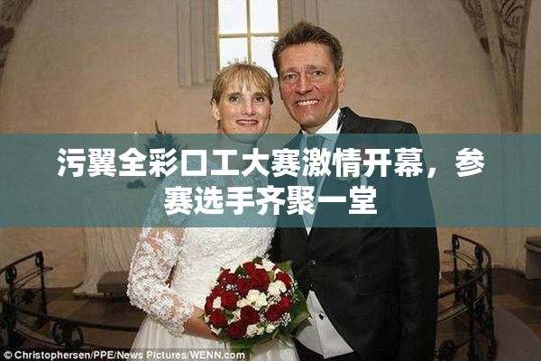 污翼全彩口工大赛激情开幕，参赛选手齐聚一堂