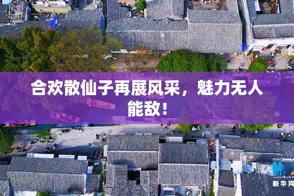 合欢散仙子再展风采，魅力无人能敌！