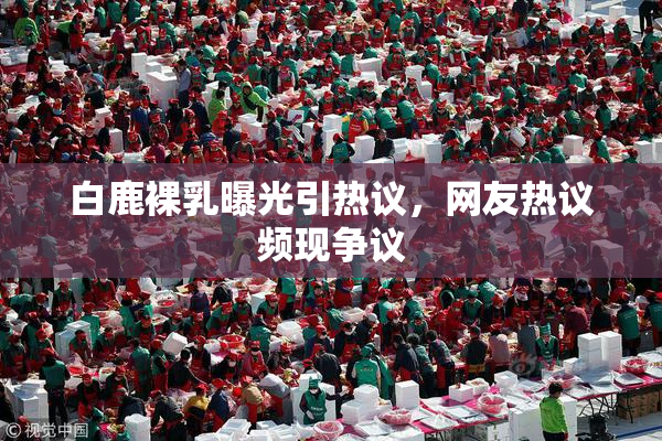 白鹿裸乳曝光引热议，网友热议频现争议