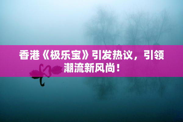 香港《极乐宝》引发热议，引领潮流新风尚！