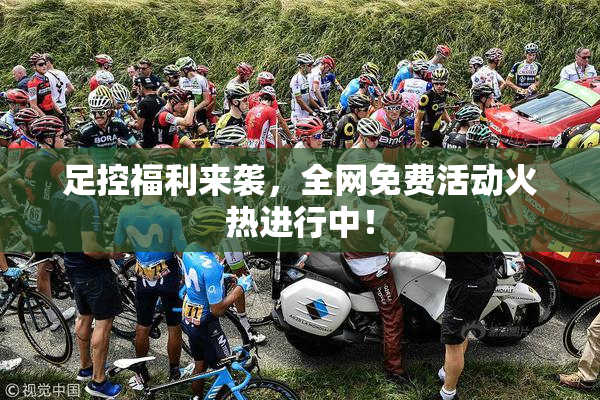 足控福利来袭，全网免费活动火热进行中！