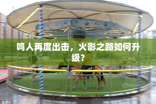 鸣人再度出击，火影之路如何升级？