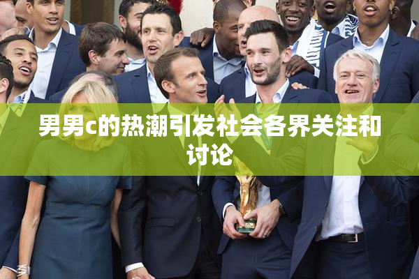 男男c的热潮引发社会各界关注和讨论