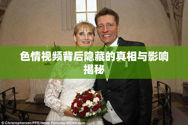 色情视频背后隐藏的真相与影响揭秘