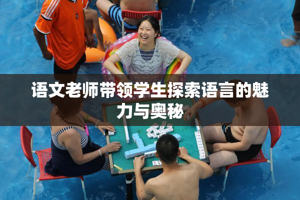 语文老师带领学生探索语言的魅力与奥秘