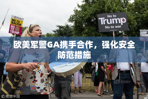 欧美军警GA携手合作，强化安全防范措施
